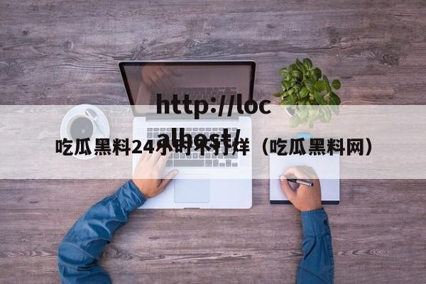 吃瓜黑料24小时不打烊（吃瓜黑料网）