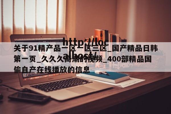 关于91精产品一区一区三区_国产精品日韩第一页_久久久高潮的视频_400部精品国偷自产在线播放的信息