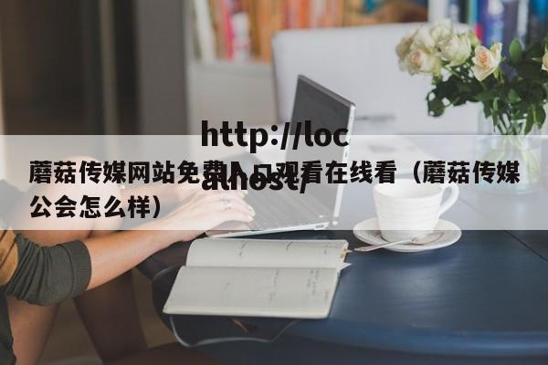 蘑菇传媒网站免费入口观看在线看（蘑菇传媒公会怎么样）