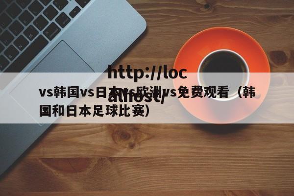vs韩国vs日本vs欧洲vs免费观看（韩国和日本足球比赛）