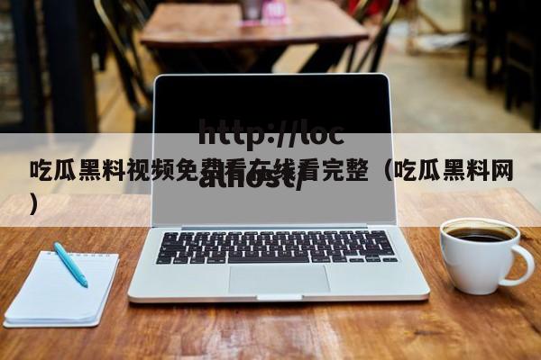 吃瓜黑料视频免费看在线看完整（吃瓜黑料网）